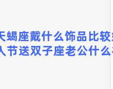 天蝎座戴什么饰品比较好 情人节送双子座老公什么礼物